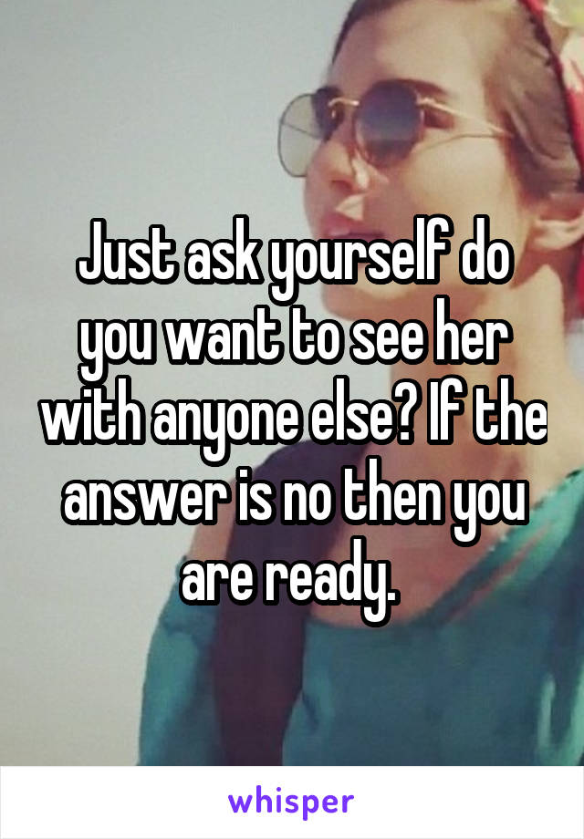 Just ask yourself do you want to see her with anyone else? If the answer is no then you are ready. 