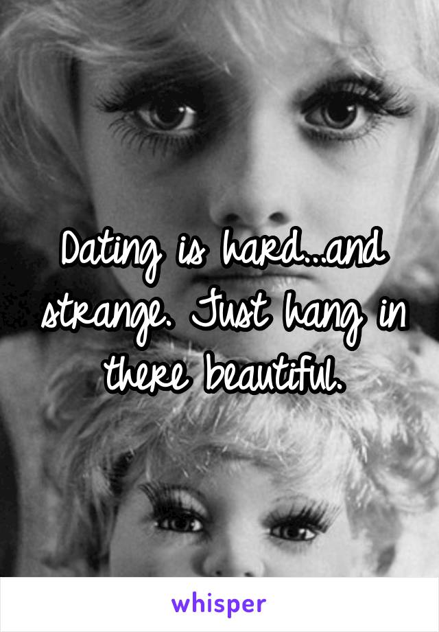 Dating is hard...and strange. Just hang in there beautiful.