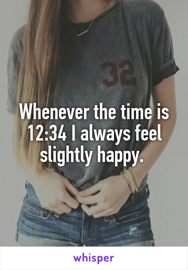 Whenever the time is 12:34 I always feel slightly happy. 