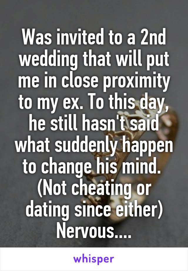 Was invited to a 2nd wedding that will put me in close proximity to my ex. To this day, he still hasn't said what suddenly happen to change his mind. 
(Not cheating or dating since either)
Nervous....