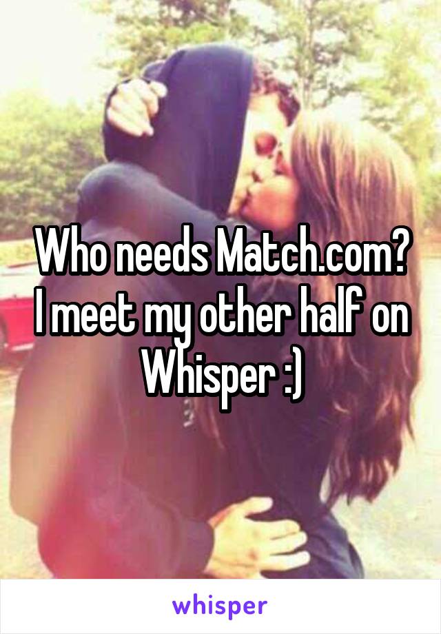 Who needs Match.com? I meet my other half on Whisper :)