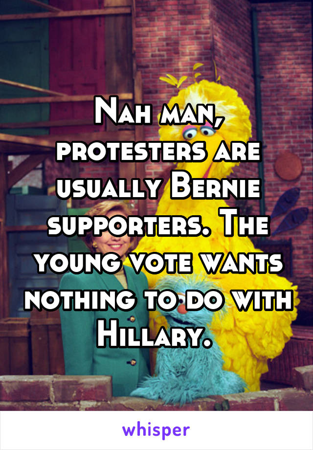 Nah man, protesters are usually Bernie supporters. The young vote wants nothing to do with Hillary. 