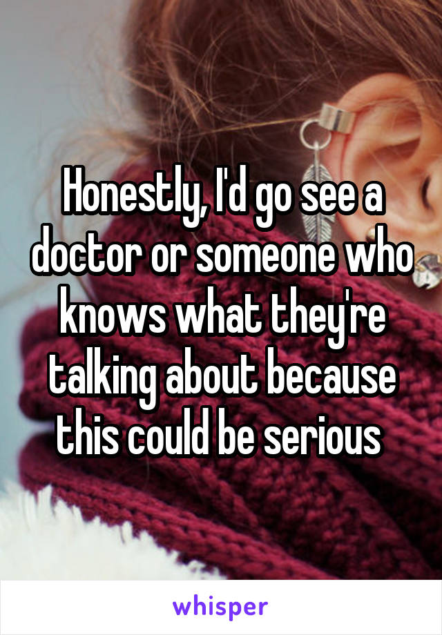 Honestly, I'd go see a doctor or someone who knows what they're talking about because this could be serious 