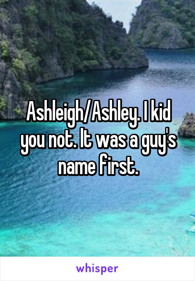 Ashleigh/Ashley. I kid you not. It was a guy's name first.