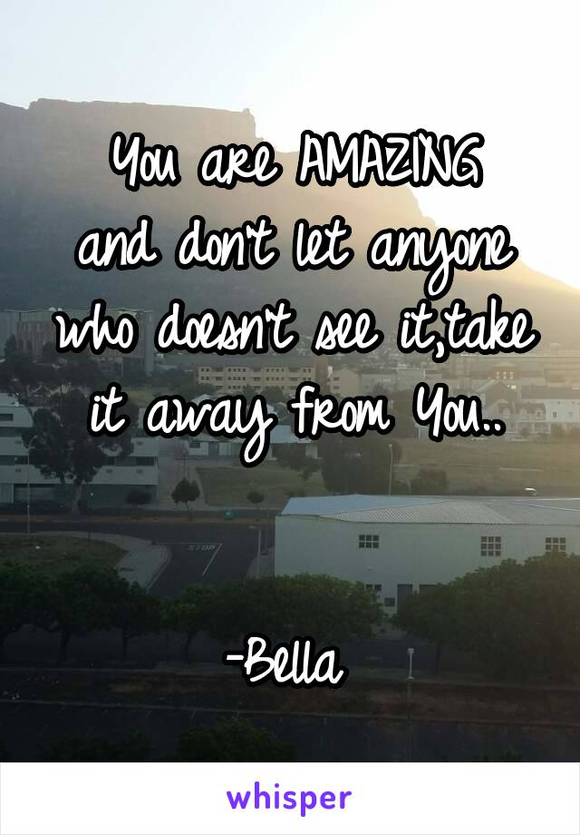 You are AMAZING
and don't let anyone who doesn't see it,take it away from You..


-Bella 