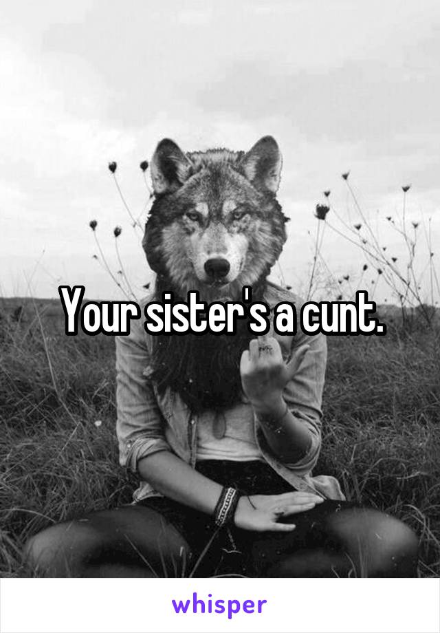 Your sister's a cunt.