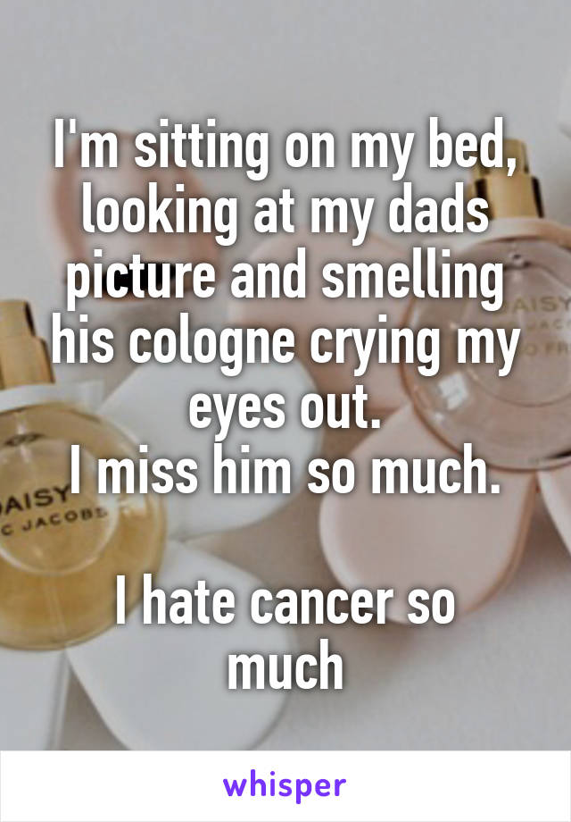 I'm sitting on my bed, looking at my dads picture and smelling his cologne crying my eyes out.
I miss him so much.

I hate cancer so much