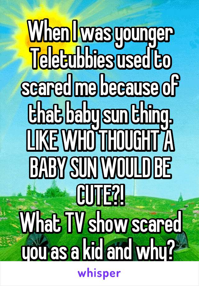 When I was younger Teletubbies used to scared me because of that baby sun thing. LIKE WHO THOUGHT A BABY SUN WOULD BE CUTE?!
What TV show scared you as a kid and why? 