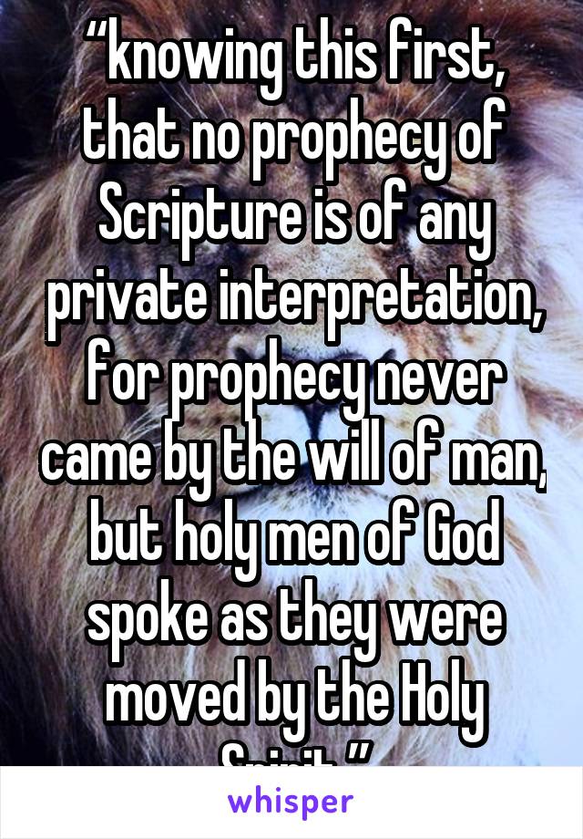 “knowing this first, that no prophecy of Scripture is of any private interpretation, for prophecy never came by the will of man, but holy men of God spoke as they were moved by the Holy Spirit.”