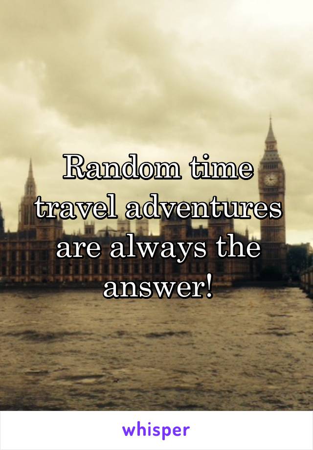 Random time travel adventures are always the answer!