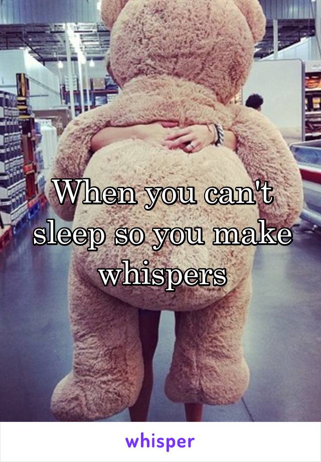 When you can't sleep so you make whispers