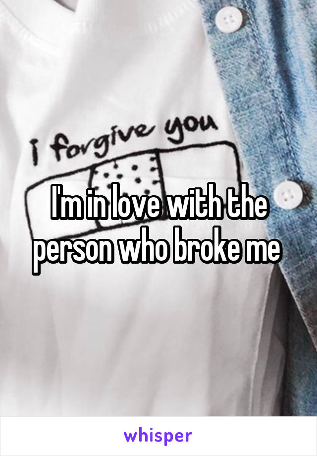 I'm in love with the person who broke me 