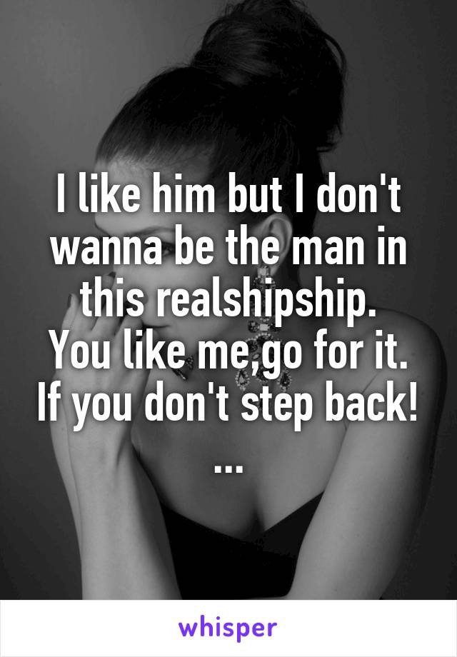 I like him but I don't wanna be the man in this realshipship.
You like me,go for it. If you don't step back! ...