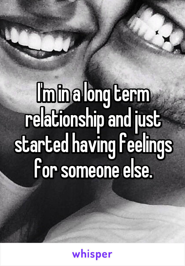 I'm in a long term relationship and just started having feelings for someone else.