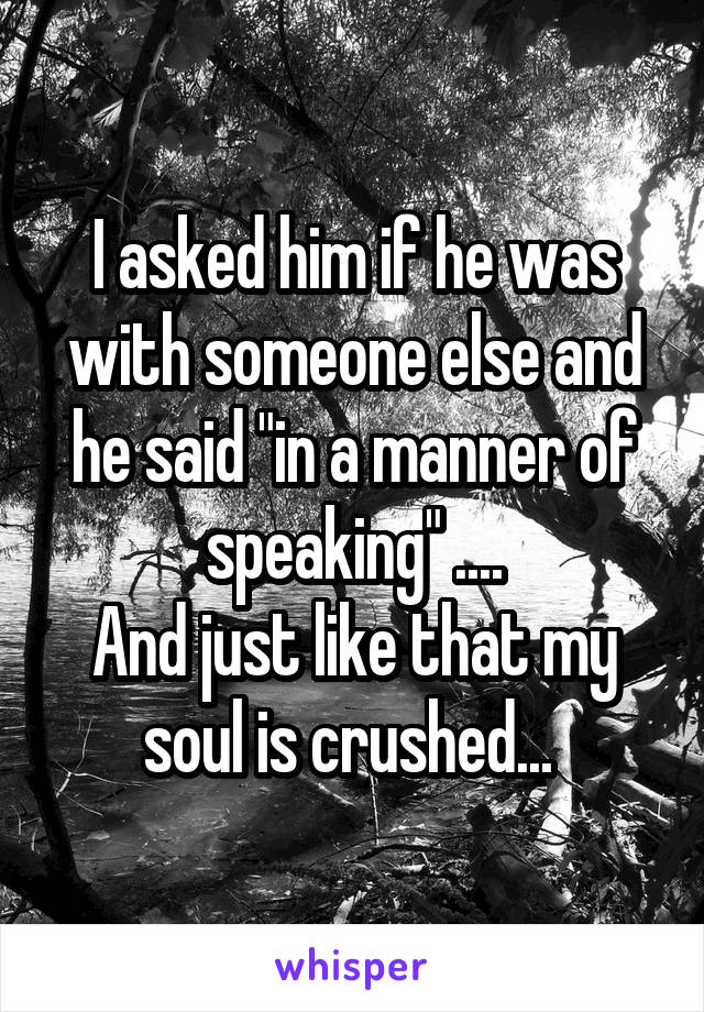 I asked him if he was with someone else and he said "in a manner of speaking" ....
And just like that my soul is crushed... 