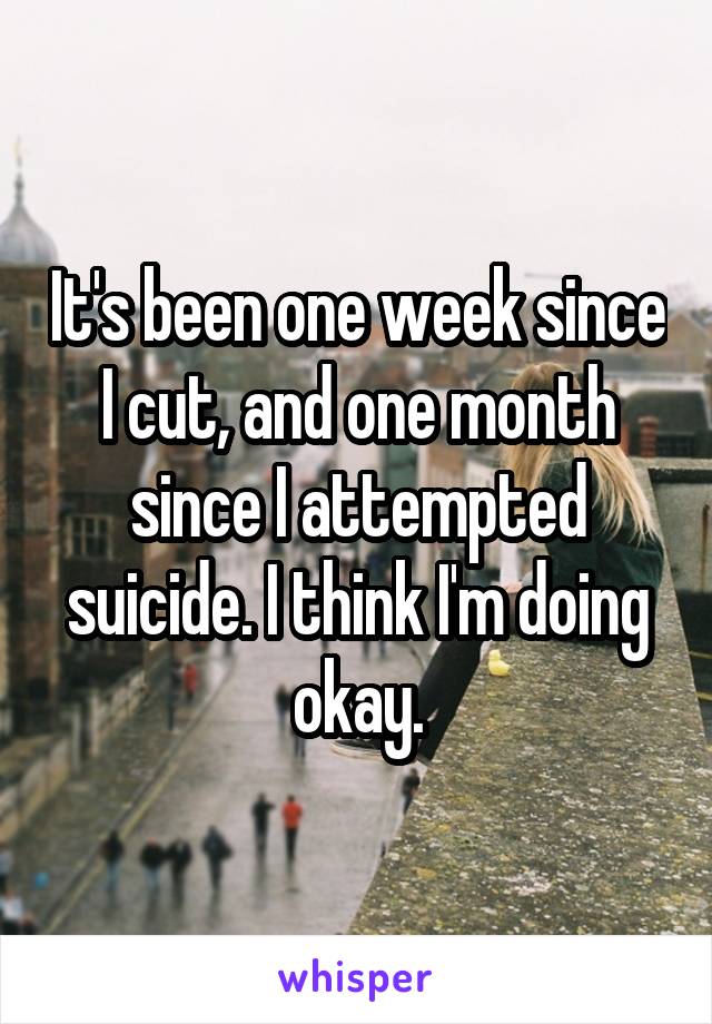 It's been one week since I cut, and one month since I attempted suicide. I think I'm doing okay.