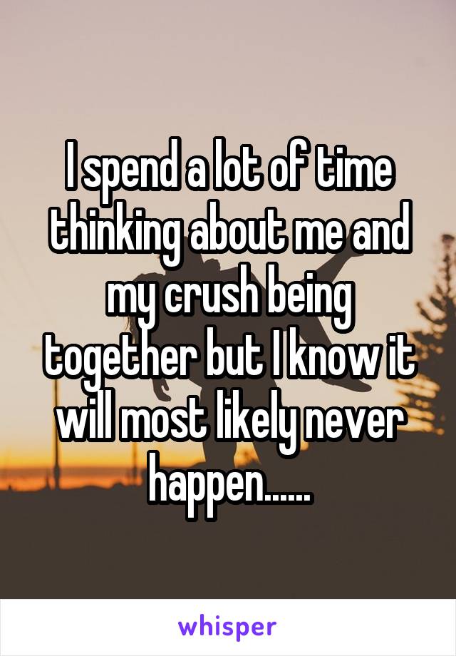 I spend a lot of time thinking about me and my crush being together but I know it will most likely never happen......