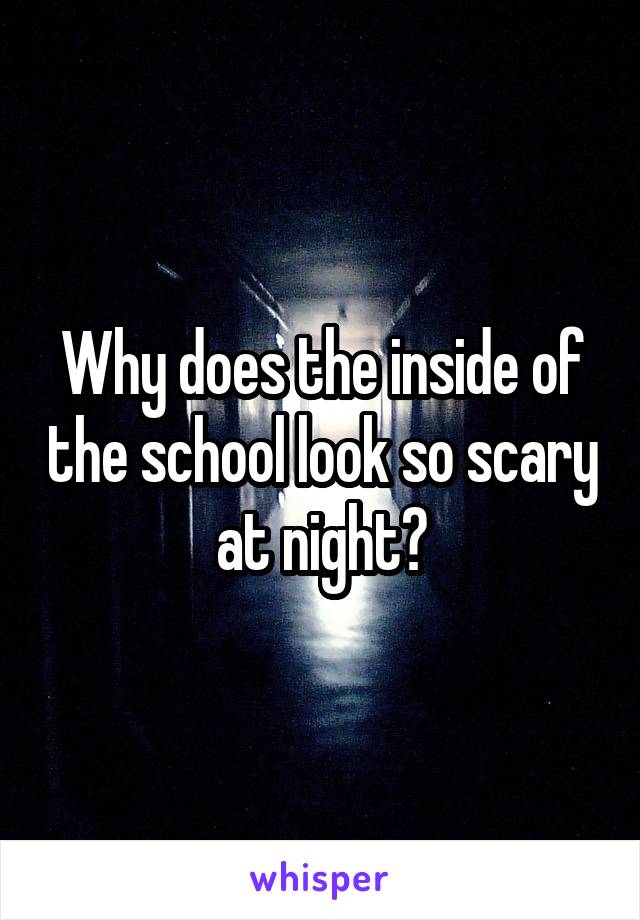 Why does the inside of the school look so scary at night?