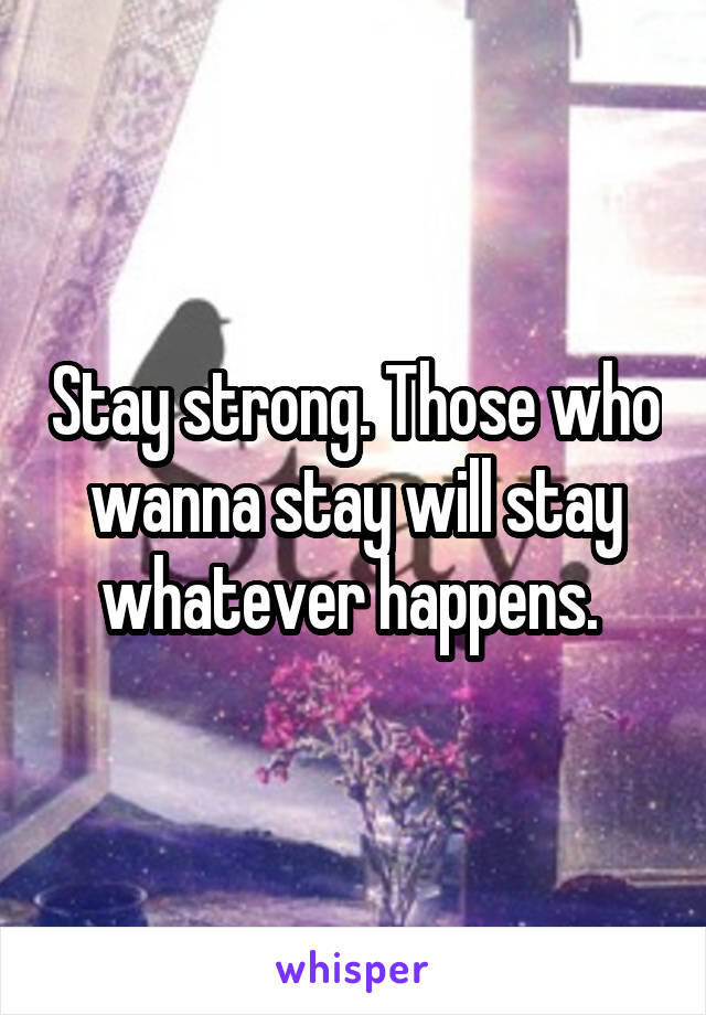 Stay strong. Those who wanna stay will stay whatever happens. 