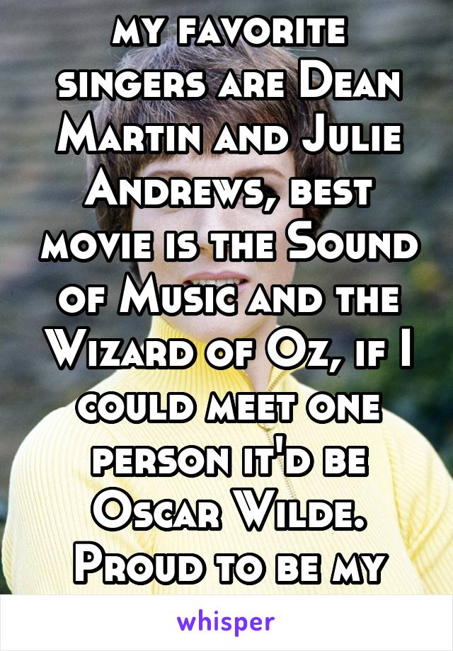 my favorite singers are Dean Martin and Julie Andrews, best movie is the Sound of Music and the Wizard of Oz, if I could meet one person it'd be Oscar Wilde. Proud to be my parent's weird kid. 