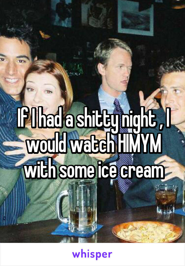 
If I had a shitty night , I would watch HIMYM with some ice cream