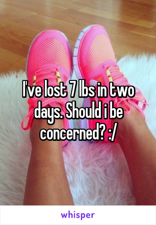 I've lost 7 lbs in two days. Should i be concerned? :/