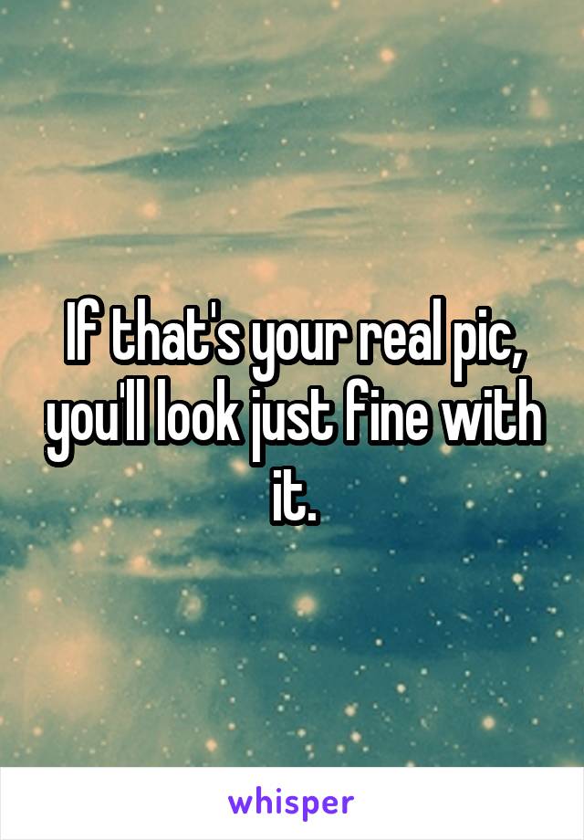 If that's your real pic, you'll look just fine with it.