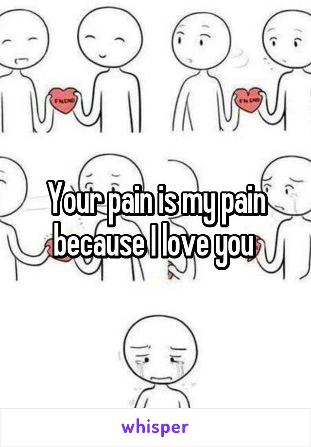 Your pain is my pain because I love you 