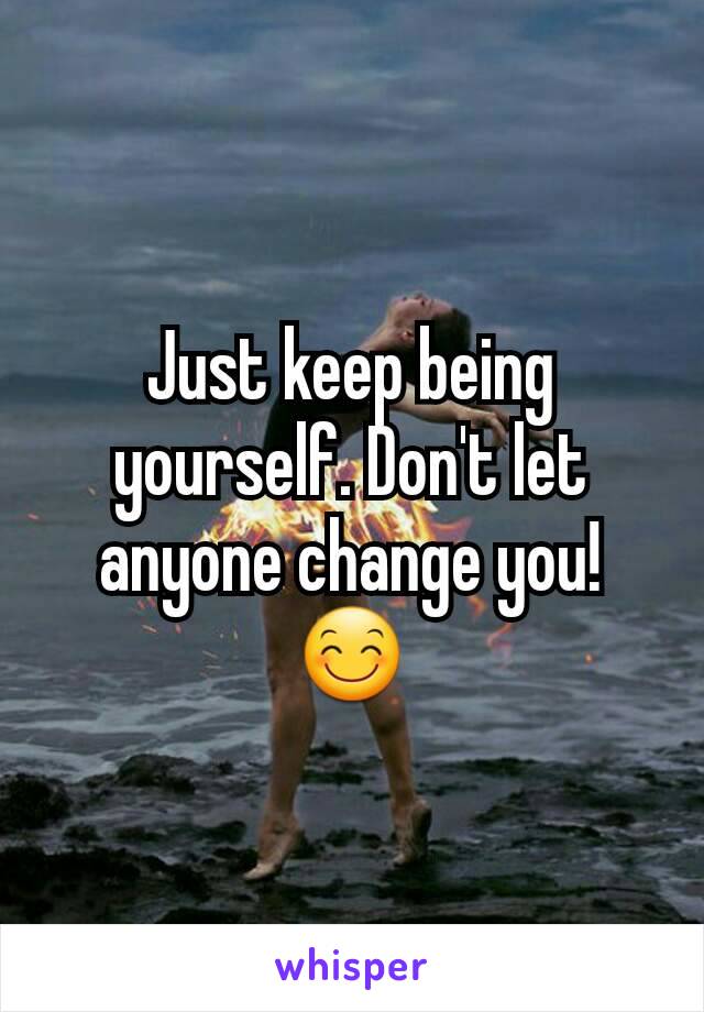 Just keep being yourself. Don't let anyone change you! 😊