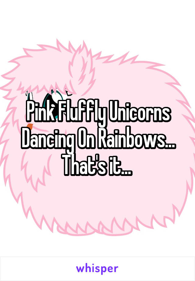 Pink Fluffly Unicorns Dancing On Rainbows... That's it... 