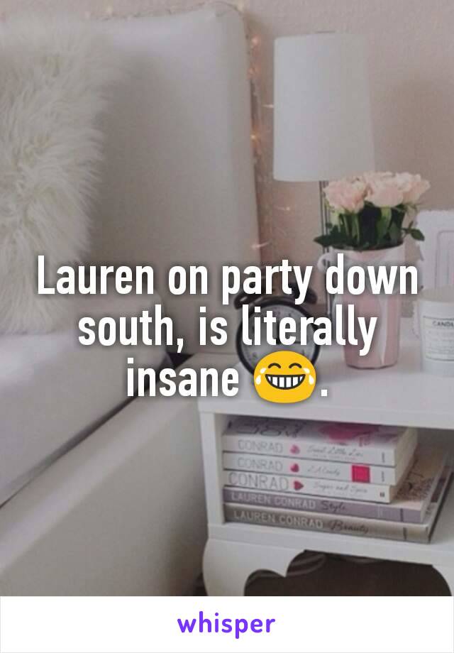 Lauren on party down south, is literally insane 😂.