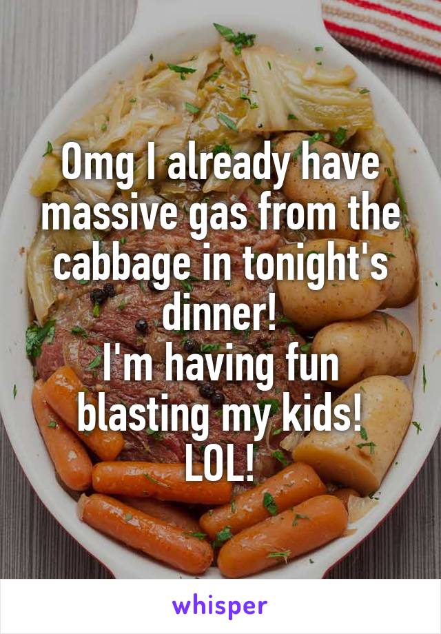 Omg I already have massive gas from the cabbage in tonight's dinner!
I'm having fun blasting my kids!
LOL!