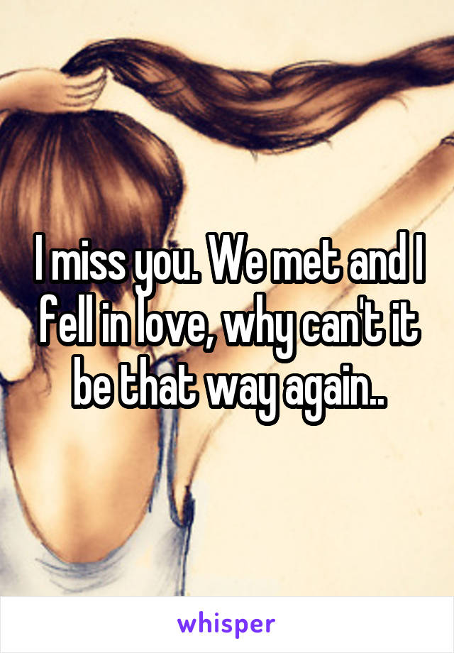 I miss you. We met and I fell in love, why can't it be that way again..