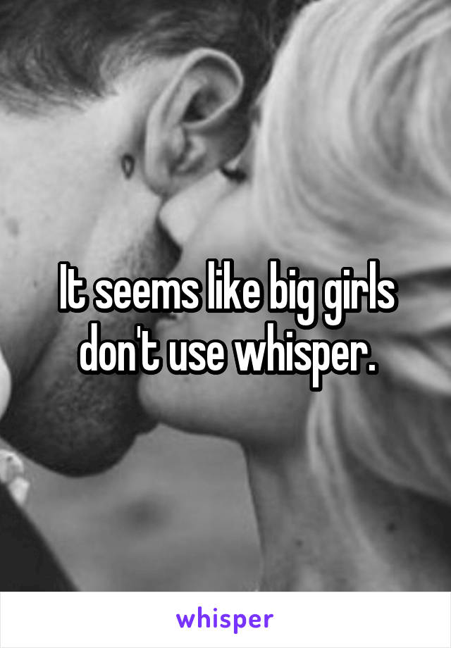 It seems like big girls don't use whisper.