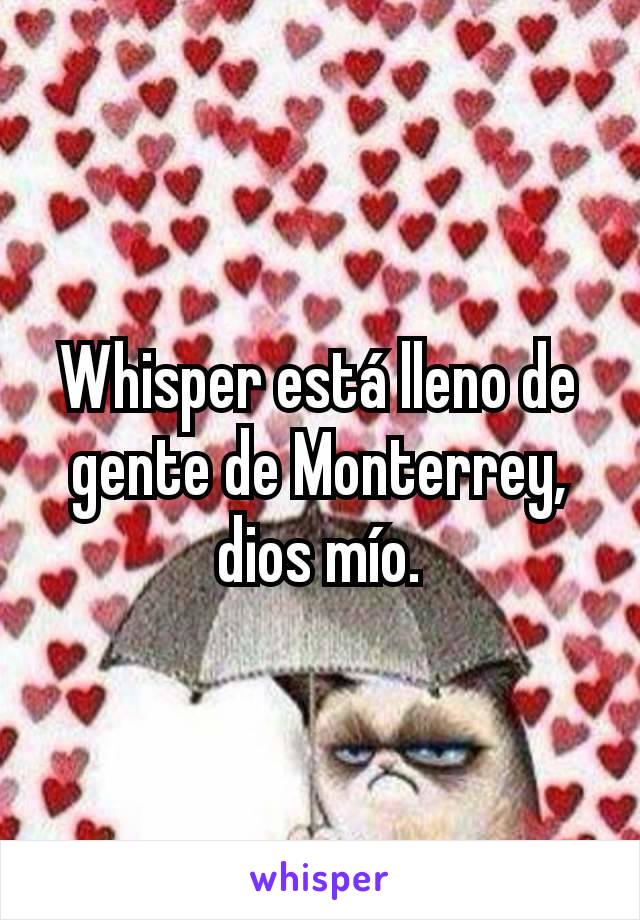 Whisper está lleno de gente de Monterrey, dios mío.