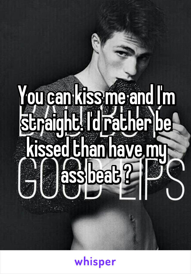 You can kiss me and I'm straight. I'd rather be kissed than have my ass beat 😂