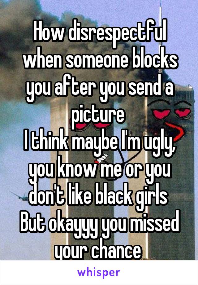 How disrespectful when someone blocks you after you send a picture 
I think maybe I'm ugly, you know me or you don't like black girls 
But okayyy you missed your chance 