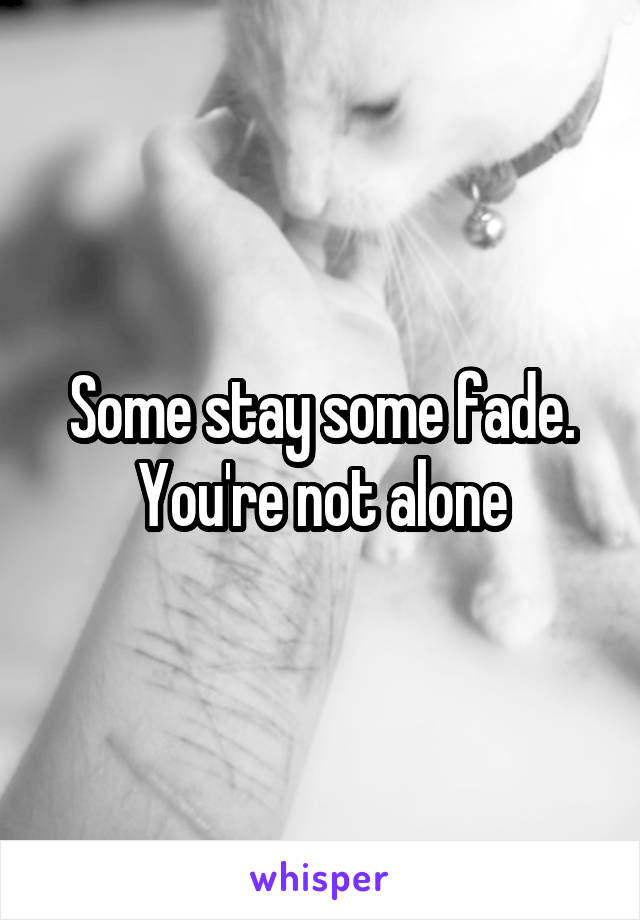 Some stay some fade. You're not alone