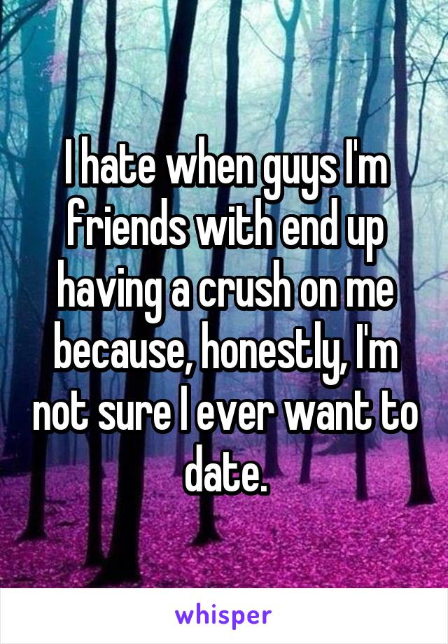 I hate when guys I'm friends with end up having a crush on me because, honestly, I'm not sure I ever want to date.