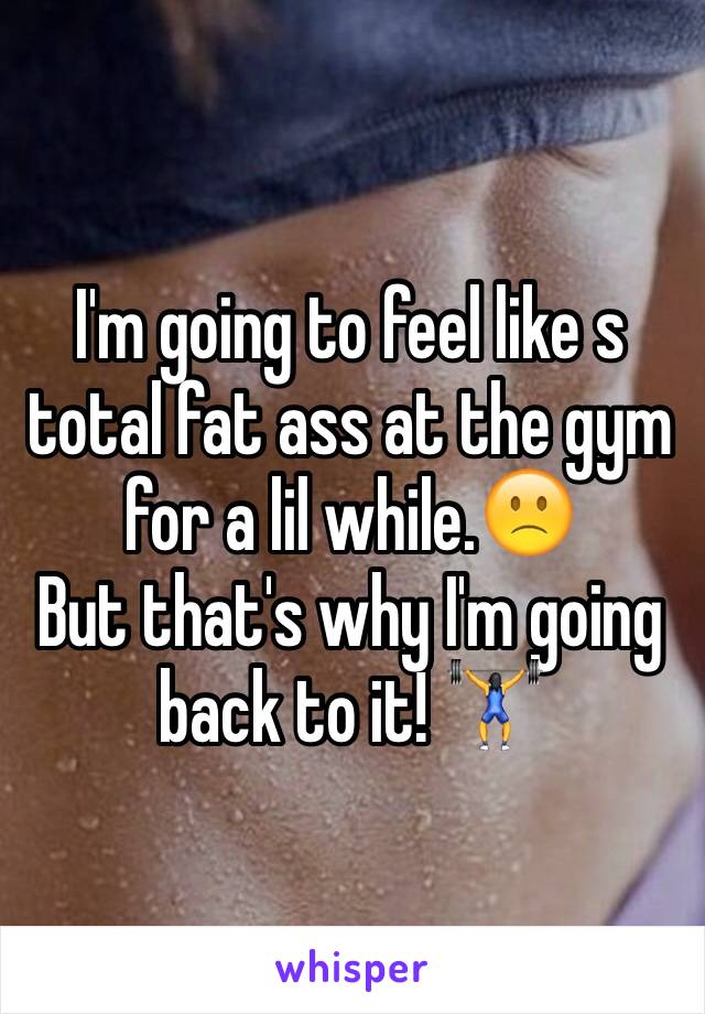 I'm going to feel like s total fat ass at the gym for a lil while.🙁
But that's why I'm going back to it! 🏋