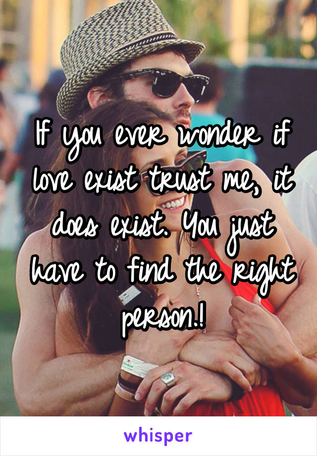 If you ever wonder if love exist trust me, it does exist. You just have to find the right person.!