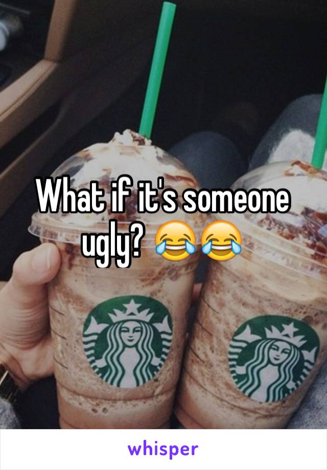 What if it's someone ugly? 😂😂