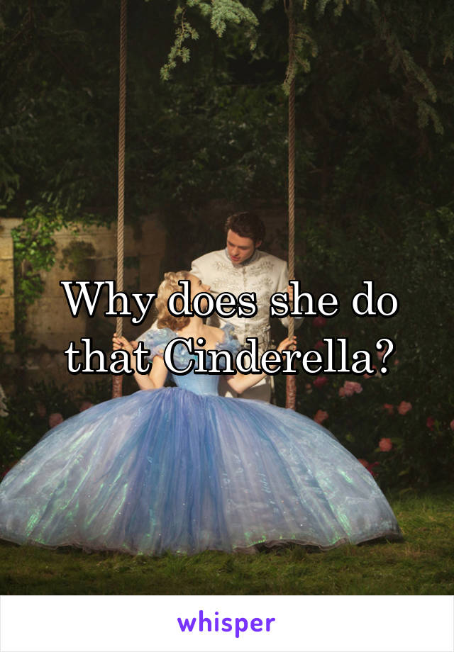 Why does she do that Cinderella?