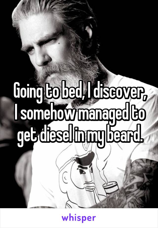 Going to bed, I discover, I somehow managed to get diesel in my beard.