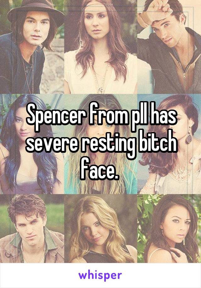 Spencer from pll has severe resting bitch face. 