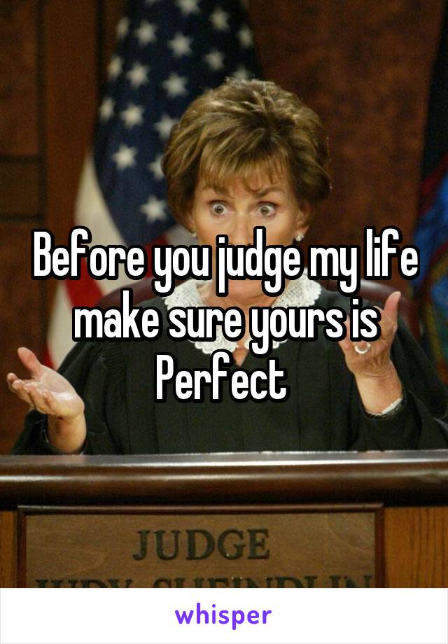 Before you judge my life make sure yours is Perfect 