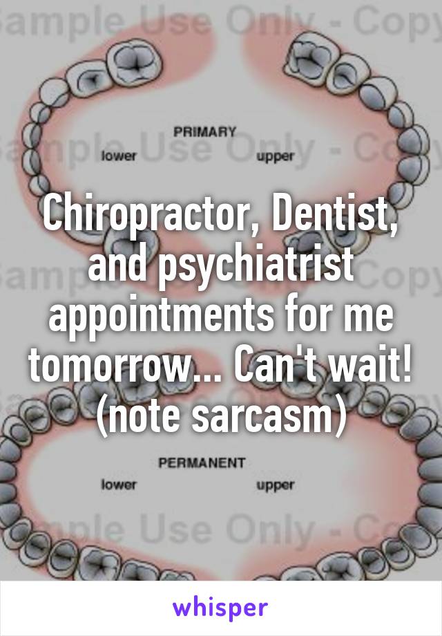 Chiropractor, Dentist, and psychiatrist appointments for me tomorrow... Can't wait! (note sarcasm)