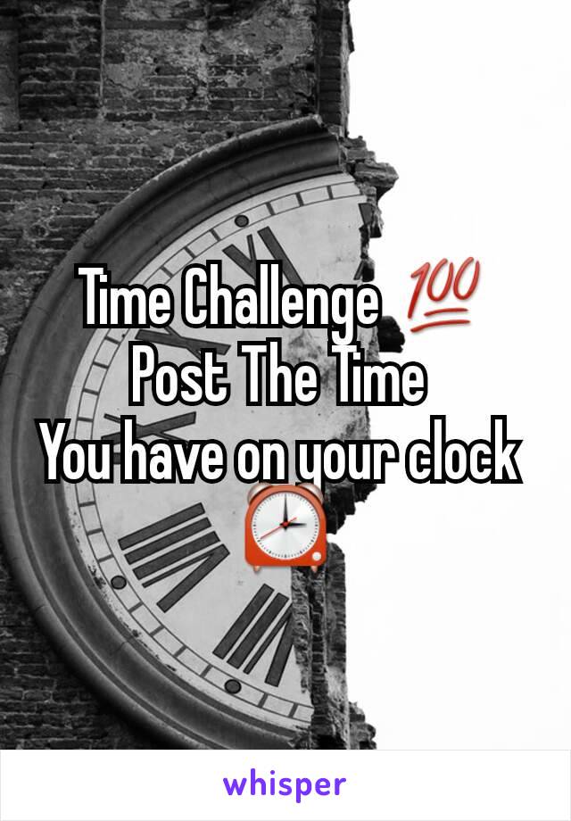 Time Challenge 💯
Post The Time 
You have on your clock 
⏰