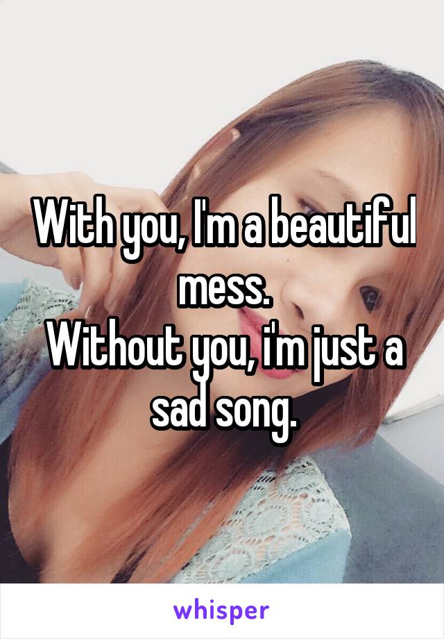 With you, I'm a beautiful mess.
Without you, i'm just a sad song.