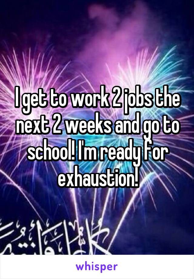 I get to work 2 jobs the next 2 weeks and go to school! I'm ready for exhaustion!